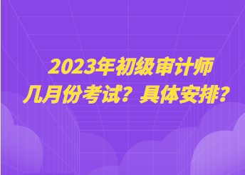 2023年初級審計(jì)師幾月份考試？具體安排？