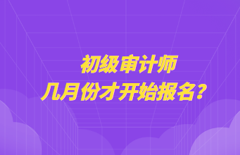 初級(jí)審計(jì)師幾月份才開始報(bào)名？