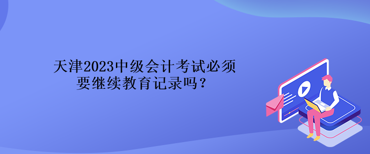 天津2023中級(jí)會(huì)計(jì)考試必須要繼續(xù)教育記錄嗎？