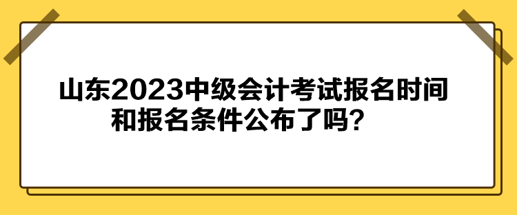 山東2023中級(jí)會(huì)計(jì)考試報(bào)名時(shí)間和報(bào)名條件公布了嗎？