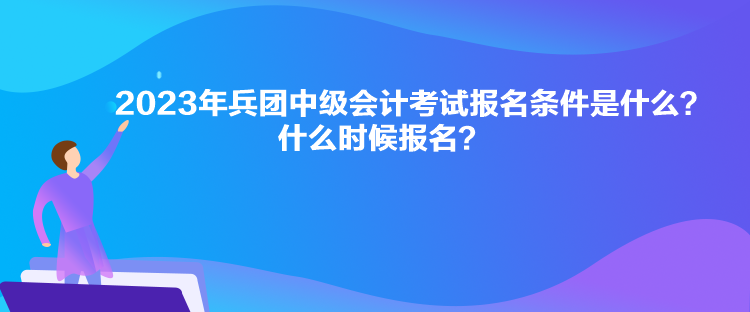 2023年兵團中級會計考試報名條件是什么？什么時候報名？