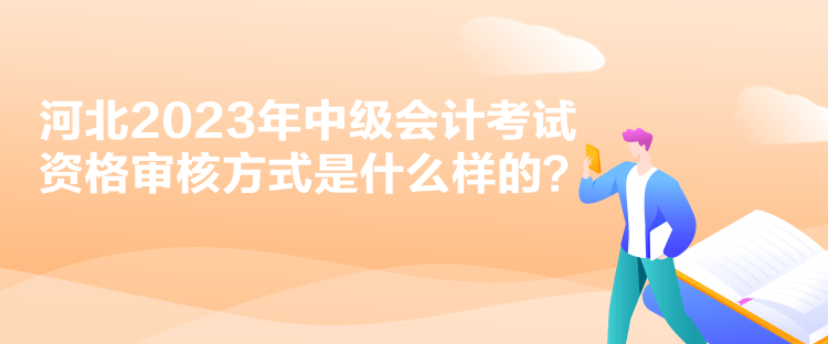 河北2023年中級會計考試資格審核方式是什么樣的？