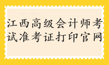 江西高級會計師考試準考證打印官網(wǎng)