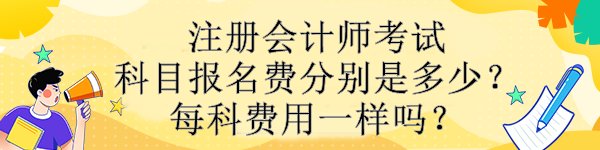 注冊會計師考試科目報名費分別是多少？每科費用一樣嗎？