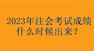 2023年注會(huì)考試成績什么時(shí)候出來？