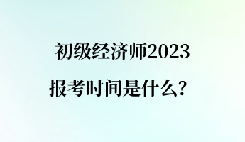 初級(jí)經(jīng)濟(jì)師2023報(bào)考時(shí)間是什么？