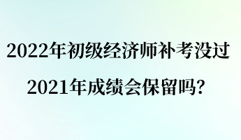 2022年初級(jí)經(jīng)濟(jì)師補(bǔ)考沒(méi)過(guò) 2021年成績(jī)會(huì)保留嗎？