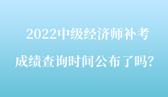 2022中級經(jīng)濟師補考成績查詢時間公布了嗎？