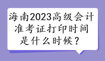 海南2023高級(jí)會(huì)計(jì)準(zhǔn)考證打印時(shí)間是什么時(shí)候？