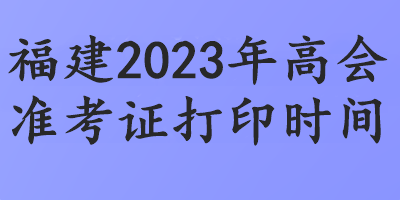 福建2023年高會(huì)準(zhǔn)考證打印時(shí)間