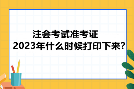 注會考試準(zhǔn)考證2023年什么時候打印下來？忘記打印會怎樣？