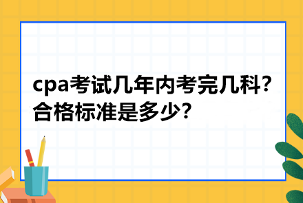 cpa考試幾年內(nèi)考完幾科？合格標(biāo)準(zhǔn)是多少？