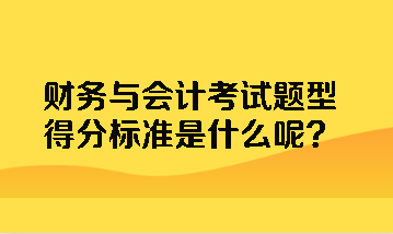 財務(wù)與會計考試題型得分標(biāo)準(zhǔn)是什么呢？