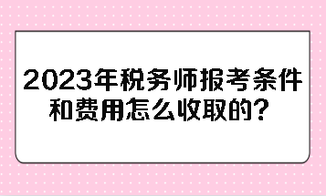 2023年稅務(wù)師報(bào)考條件和費(fèi)用怎么收取的？