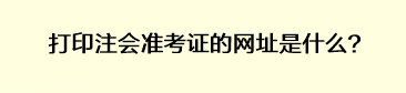 打印注會準(zhǔn)考證的網(wǎng)址是什么？