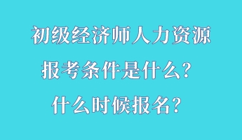 初級經(jīng)濟師人力資源報考條件是什么？什么時候報名？