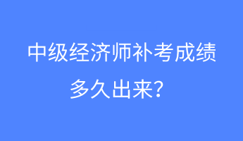 中級(jí)經(jīng)濟(jì)師補(bǔ)考成績(jī)多久出來？