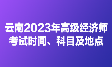 云南2023年高級經(jīng)濟師考試時間、科目及地點