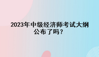 2023年中級經濟師考試大綱公布了嗎？