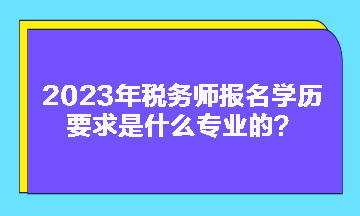 2023年稅務師報名學歷要求是什么專業(yè)的？