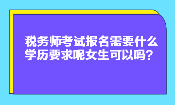 稅務師考試報名需要什么學歷要求呢女生可以嗎？