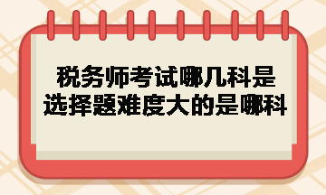 稅務師考試哪幾科是選擇題難度大的是哪科？