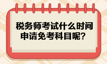 稅務(wù)師考試什么時間申請免考科目呢？