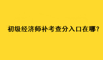 初級經(jīng)濟師補考查分入口在哪？