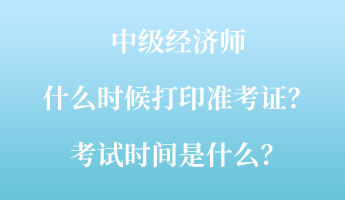 中級(jí)經(jīng)濟(jì)師什么時(shí)候打印準(zhǔn)考證？考試時(shí)間是什么？