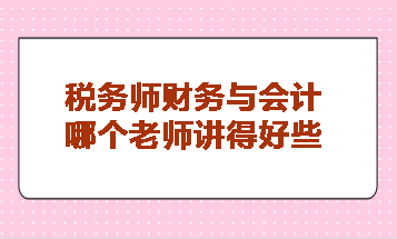 稅務(wù)師財(cái)務(wù)與會(huì)計(jì)哪個(gè)老師講得好些？