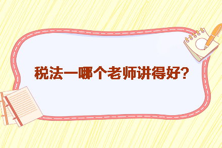 稅務(wù)師稅法一哪個老師講得好？