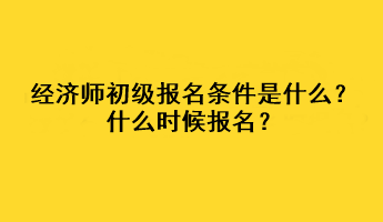 經(jīng)濟師初級報名條件是什么？什么時候報名？