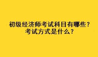 初級經濟師考試科目有哪些？考試方式是什么？