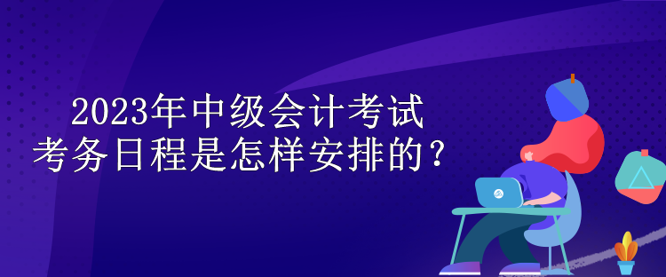 2023年中級會計考試考務日程是怎樣安排的？