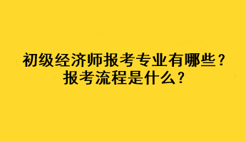 初級經(jīng)濟師報考專業(yè)有哪些？報考流程是什么？