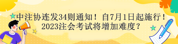 中注協(xié)連發(fā)34則通知！自7月1日起施行！2023注會(huì)考試將增加難度？