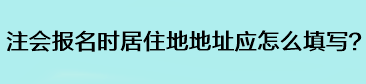 注會報名時居住地地址應(yīng)怎么填寫？