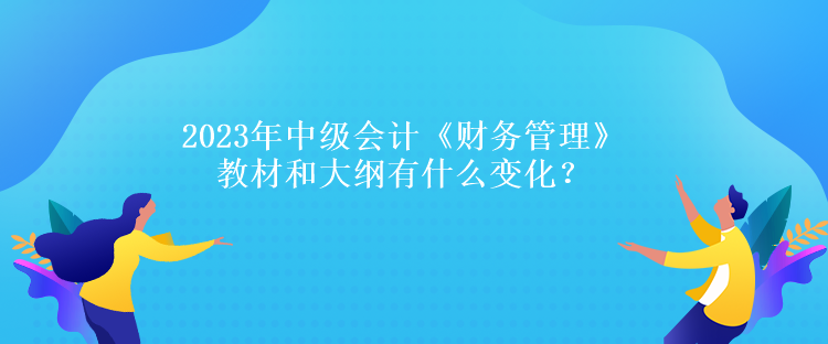 2023年中級會計《財務管理》教材和大綱有什么變化？