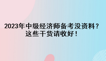 2023年中級經(jīng)濟師備考沒資料？這些干貨請收好！