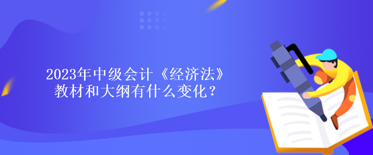 2023年中級會計《經(jīng)濟法》教材和大綱有什么變化？