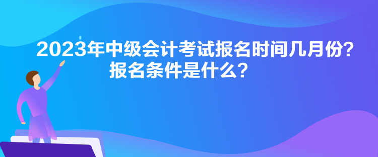 2023年中級(jí)會(huì)計(jì)考試報(bào)名時(shí)間幾月份？報(bào)名條件是什么？