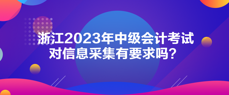 浙江2023年中級會計考試對信息采集有要求嗎？