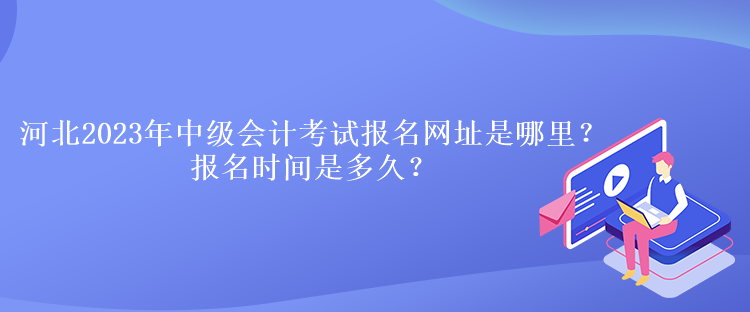 河北2023年中級(jí)會(huì)計(jì)考試報(bào)名網(wǎng)址是哪里？報(bào)名時(shí)間是多久？