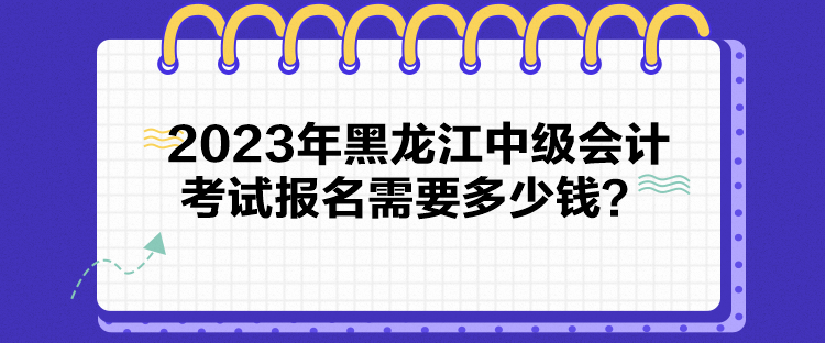 2023年黑龍江中級(jí)會(huì)計(jì)考試報(bào)名需要多少錢？