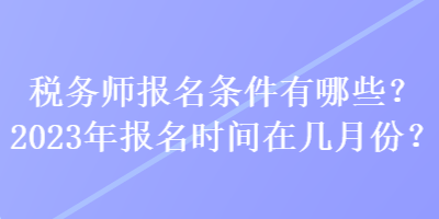 稅務(wù)師報名條件有哪些？2023年報名時間在幾月份？