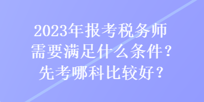 2023年報(bào)考稅務(wù)師需要滿足什么條件？先考哪科比較好？