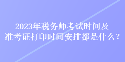 2023年稅務(wù)師考試時間及準(zhǔn)考證打印時間安排都是什么？