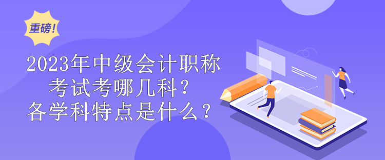 2023年中級會計職稱考試考哪幾科？各學科特點是什么？