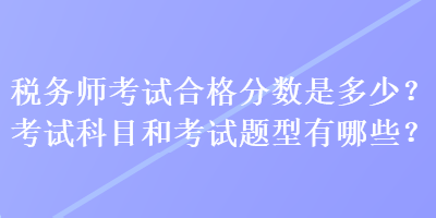 稅務(wù)師考試合格分數(shù)是多少？考試科目和考試題型有哪些？