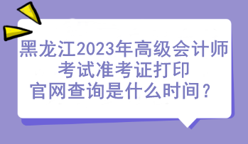 黑龍江2023年高級會計師考試準(zhǔn)考證打印官網(wǎng)查詢是什么時間？